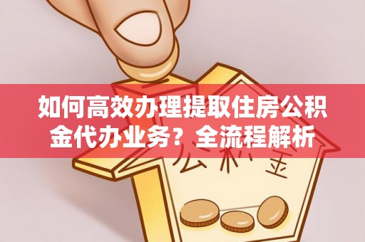 湛河如何高效办理提取住房公积金代办业务？全流程解析