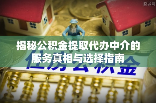 湛河揭秘公积金提取代办中介的服务真相与选择指南