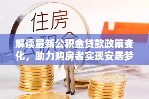 湛河解读最新公积金贷款政策变化，助力购房者实现安居梦想