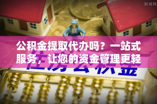 湛河公积金提取代办吗？一站式服务，让您的资金管理更轻松