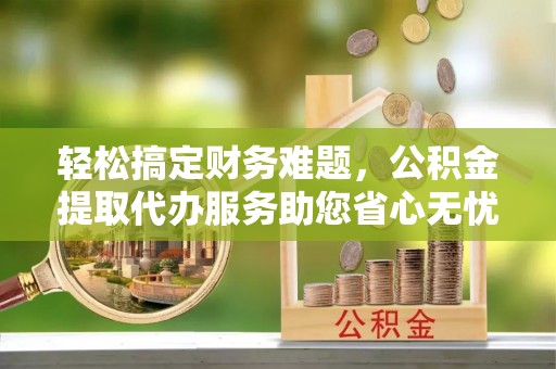 湛河轻松搞定财务难题，公积金提取代办服务助您省心无忧