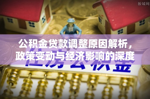 湛河公积金贷款调整原因解析，政策变动与经济影响的深度探讨