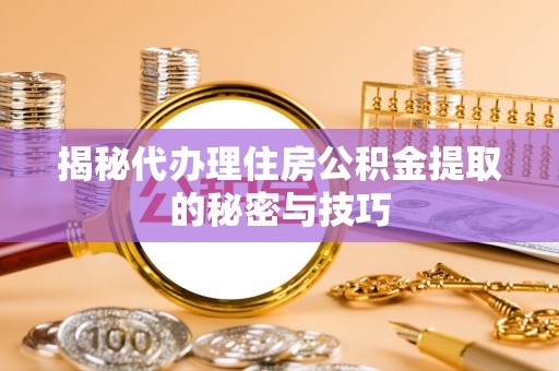 湛河揭秘代办理住房公积金提取的秘密与技巧