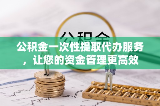 湛河公积金一次性提取代办服务，让您的资金管理更高效
