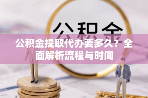 湛河公积金提取代办要多久？全面解析流程与时间