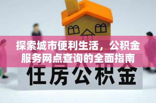 湛河探索城市便利生活，公积金服务网点查询的全面指南