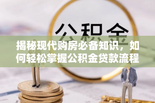 湛河揭秘现代购房必备知识，如何轻松掌握公积金贷款流程