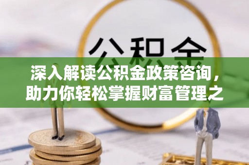 湛河深入解读公积金政策咨询，助力你轻松掌握财富管理之道