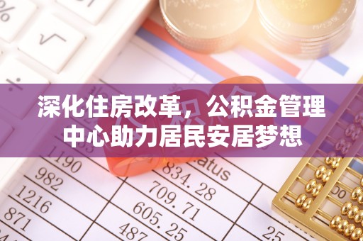 湛河深化住房改革，公积金管理中心助力居民安居梦想