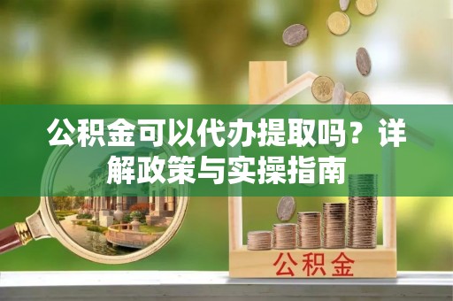 湛河公积金可以代办提取吗？详解政策与实操指南