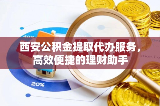 湛河西安公积金提取代办服务，高效便捷的理财助手