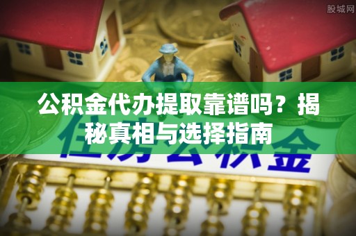 湛河公积金代办提取靠谱吗？揭秘真相与选择指南