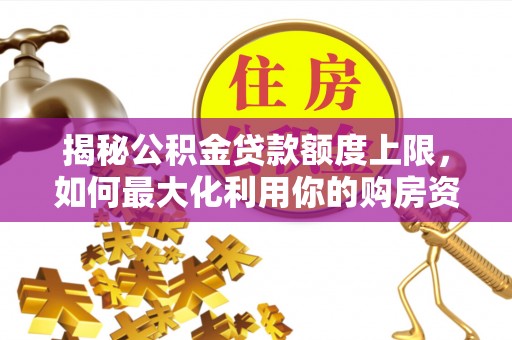 湛河揭秘公积金贷款额度上限，如何最大化利用你的购房资金？