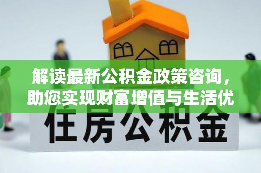 湛河解读最新公积金政策咨询，助您实现财富增值与生活优化