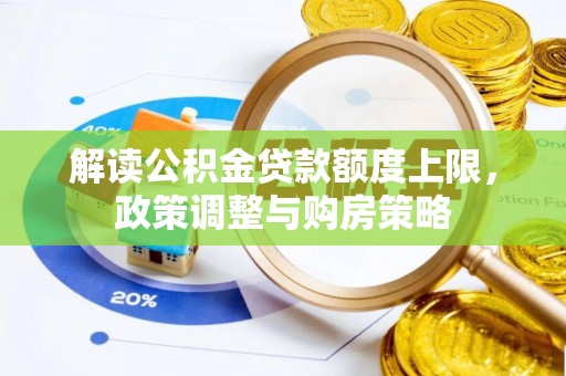 湛河解读公积金贷款额度上限，政策调整与购房策略