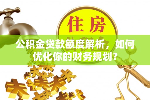 湛河公积金贷款额度解析，如何优化你的财务规划？