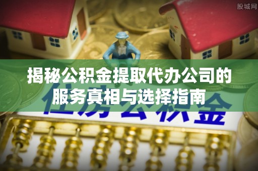 湛河揭秘公积金提取代办公司的服务真相与选择指南