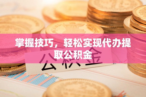 湛河掌握技巧，轻松实现代办提取公积金