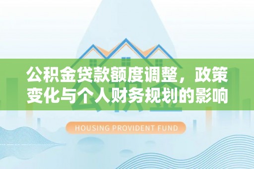 湛河公积金贷款额度调整，政策变化与个人财务规划的影响分析
