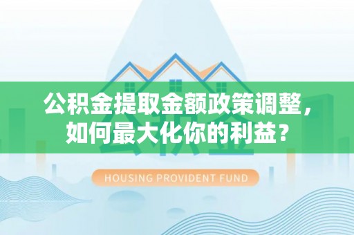 湛河公积金提取金额政策调整，如何最大化你的利益？