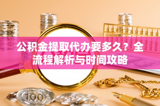 湛河公积金提取代办要多久？全流程解析与时间攻略