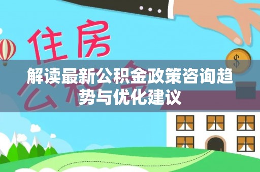 湛河解读最新公积金政策咨询趋势与优化建议