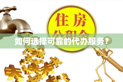 湛河如何选择可靠的代办服务？