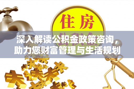 湛河深入解读公积金政策咨询，助力您财富管理与生活规划