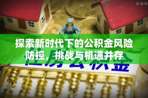 湛河探索新时代下的公积金风险防控，挑战与机遇并存