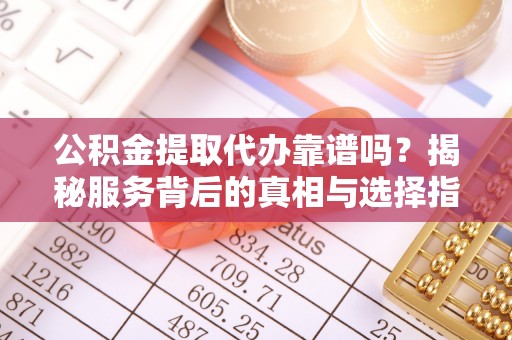 湛河公积金提取代办靠谱吗？揭秘服务背后的真相与选择指南