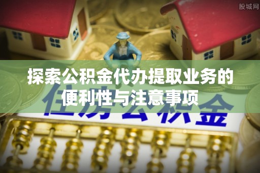 湛河探索公积金代办提取业务的便利性与注意事项