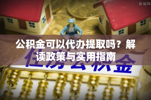 湛河公积金可以代办提取吗？解读政策与实用指南