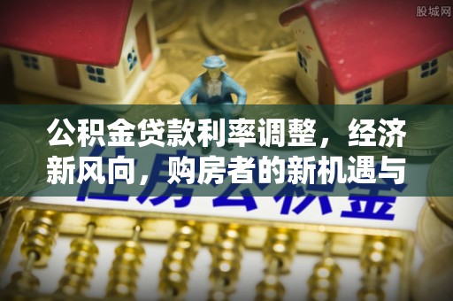 湛河公积金贷款利率调整，经济新风向，购房者的新机遇与挑战