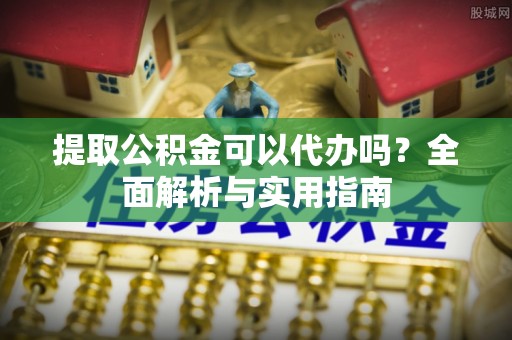 湛河提取公积金可以代办吗？全面解析与实用指南