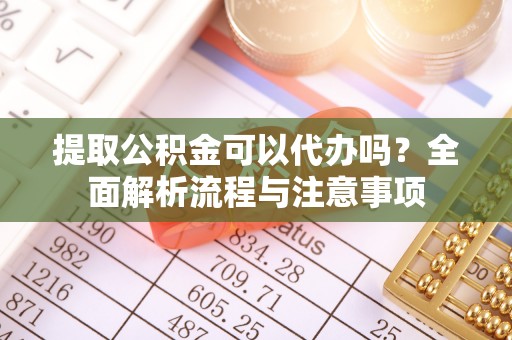 湛河提取公积金可以代办吗？全面解析流程与注意事项