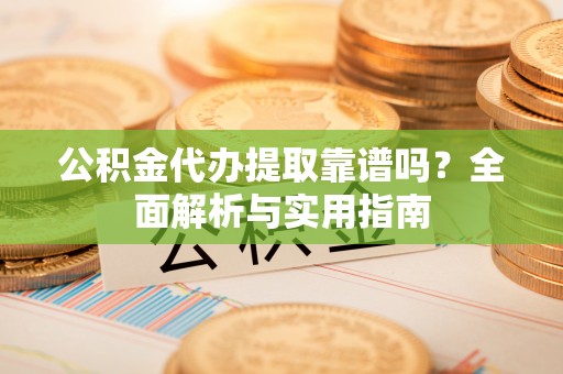 湛河公积金代办提取靠谱吗？全面解析与实用指南