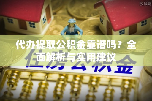 湛河代办提取公积金靠谱吗？全面解析与实用建议