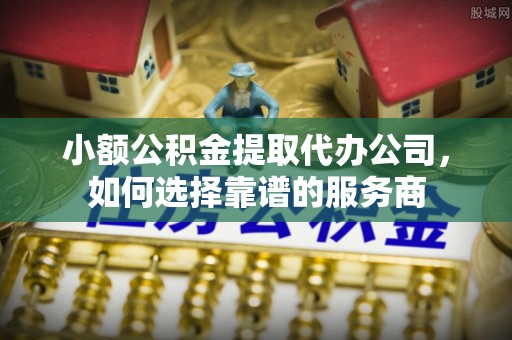 湛河小额公积金提取代办公司，如何选择靠谱的服务商