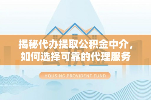 湛河揭秘代办提取公积金中介，如何选择可靠的代理服务