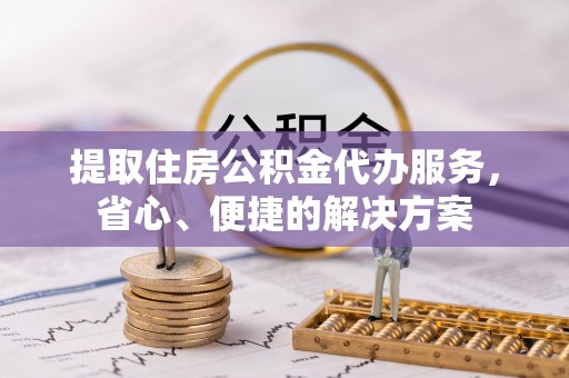 湛河提取住房公积金代办服务，省心、便捷的解决方案