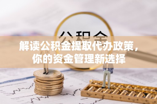 湛河解读公积金提取代办政策，你的资金管理新选择