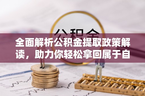 湛河全面解析公积金提取政策解读，助力你轻松拿回属于自己的钱