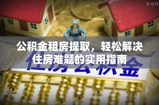 湛河公积金租房提取，轻松解决住房难题的实用指南