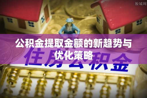 湛河公积金提取金额的新趋势与优化策略