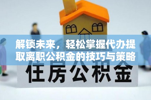 湛河解锁未来，轻松掌握代办提取离职公积金的技巧与策略