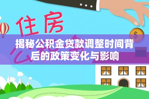 湛河揭秘公积金贷款调整时间背后的政策变化与影响