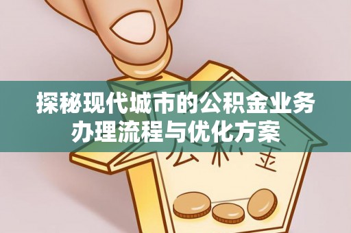 湛河探秘现代城市的公积金业务办理流程与优化方案