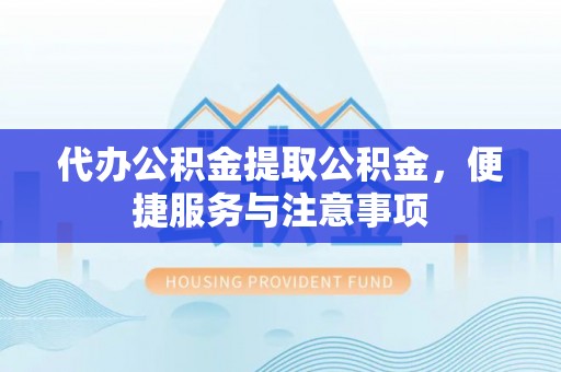 湛河代办公积金提取公积金，便捷服务与注意事项