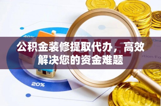 湛河公积金装修提取代办，高效解决您的资金难题