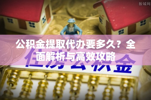 湛河公积金提取代办要多久？全面解析与高效攻略